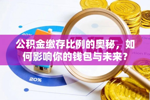 蓬莱公积金缴存比例的奥秘，如何影响你的钱包与未来？