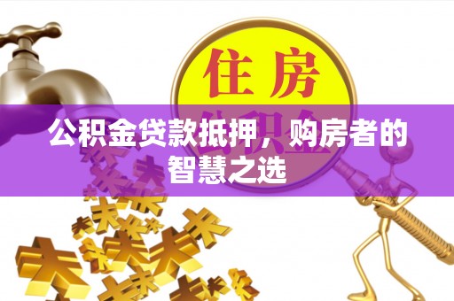 蓬莱公积金贷款抵押，购房者的智慧之选