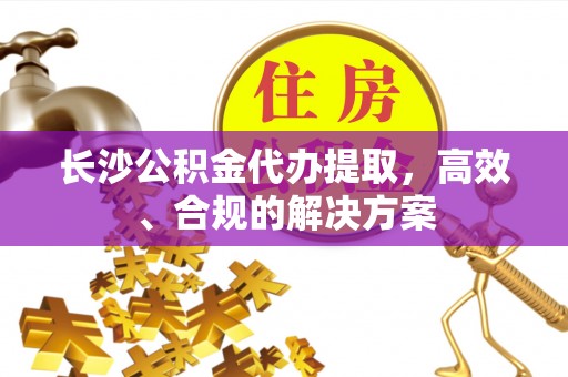 蓬莱长沙公积金代办提取，高效、合规的解决方案