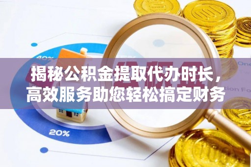 蓬莱揭秘公积金提取代办时长，高效服务助您轻松搞定财务规划