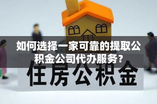蓬莱如何选择一家可靠的提取公积金公司代办服务？