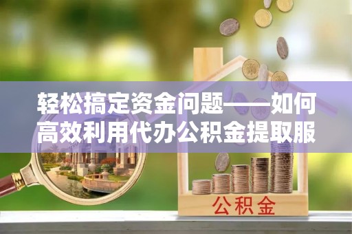 蓬莱轻松搞定资金问题——如何高效利用代办公积金提取服务