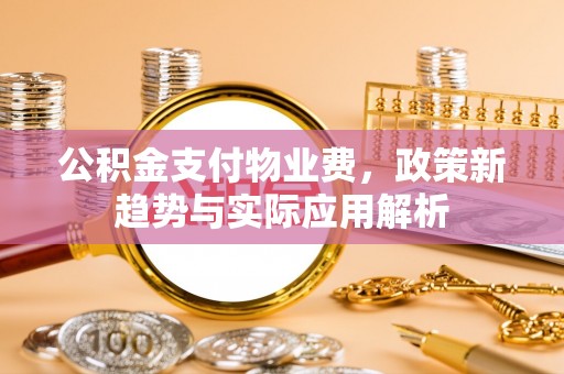 蓬莱公积金支付物业费，政策新趋势与实际应用解析