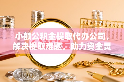 蓬莱小额公积金提取代办公司，解决提取难题，助力资金灵活使用