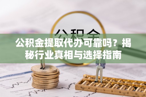 蓬莱公积金提取代办可靠吗？揭秘行业真相与选择指南