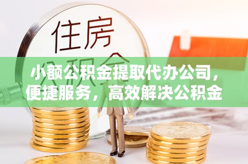 蓬莱小额公积金提取代办公司，便捷服务，高效解决公积金提取难题