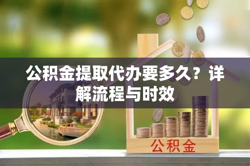 蓬莱公积金提取代办要多久？详解流程与时效