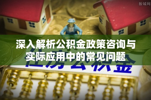 蓬莱深入解析公积金政策咨询与实际应用中的常见问题