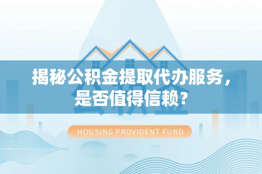 蓬莱揭秘公积金提取代办服务，是否值得信赖？