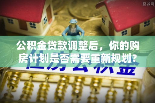 蓬莱公积金贷款调整后，你的购房计划是否需要重新规划？