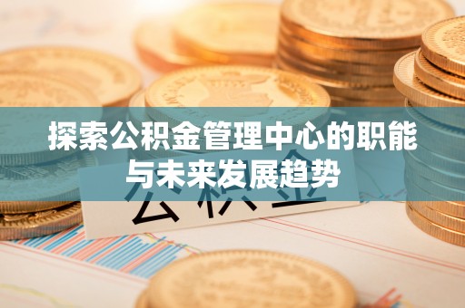 蓬莱探索公积金管理中心的职能与未来发展趋势