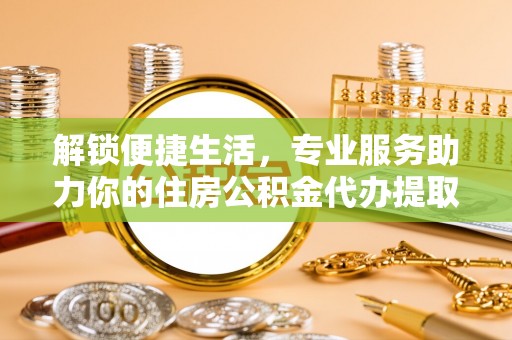 蓬莱解锁便捷生活，专业服务助力你的住房公积金代办提取