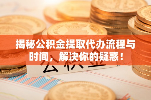 蓬莱揭秘公积金提取代办流程与时间，解决你的疑惑！