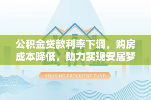 蓬莱公积金贷款利率下调，购房成本降低，助力实现安居梦