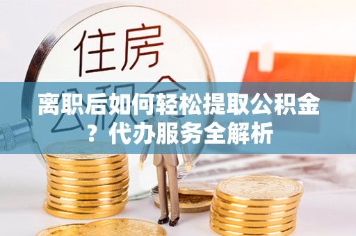 蓬莱离职后如何轻松提取公积金？代办服务全解析