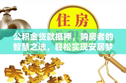 蓬莱公积金贷款抵押，购房者的智慧之选，轻松实现安居梦想