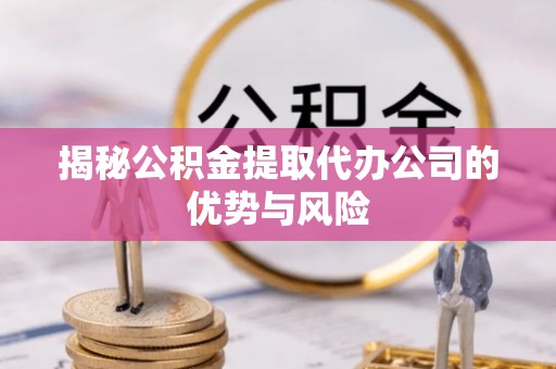 蓬莱揭秘公积金提取代办公司的优势与风险