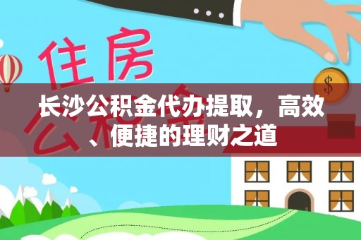 蓬莱长沙公积金代办提取，高效、便捷的理财之道