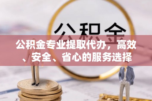蓬莱公积金专业提取代办，高效、安全、省心的服务选择