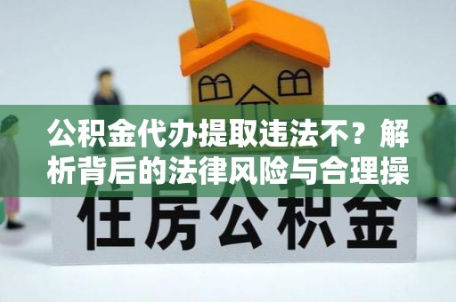 蓬莱公积金代办提取违法不？解析背后的法律风险与合理操作
