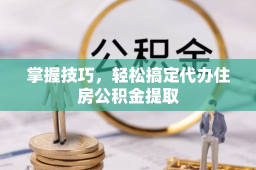 蓬莱掌握技巧，轻松搞定代办住房公积金提取