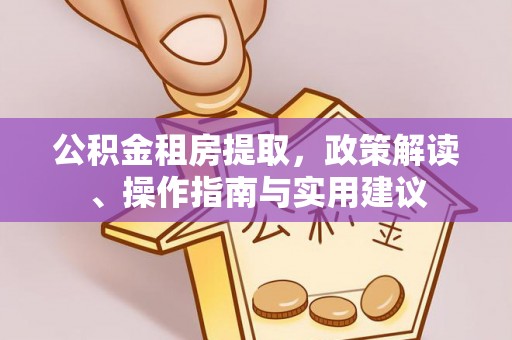 蓬莱公积金租房提取，政策解读、操作指南与实用建议