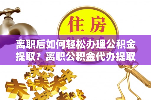 蓬莱离职后如何轻松办理公积金提取？离职公积金代办提取全攻略
