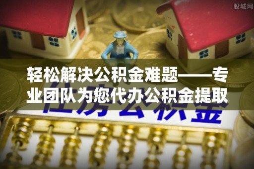蓬莱轻松解决公积金难题——专业团队为您代办公积金提取保驾护航
