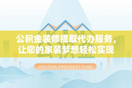 蓬莱公积金装修提取代办服务，让您的家装梦想轻松实现