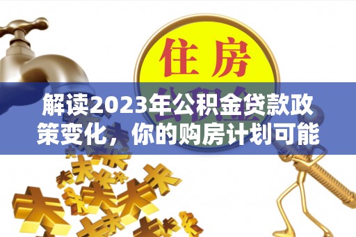 蓬莱解读2023年公积金贷款政策变化，你的购房计划可能因此受益