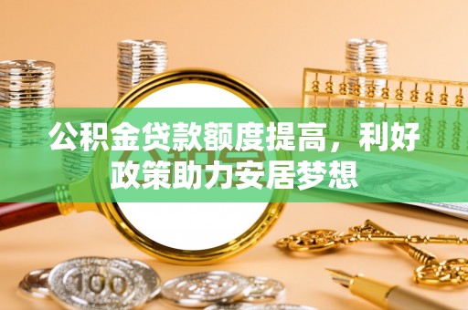 蓬莱公积金贷款额度提高，利好政策助力安居梦想