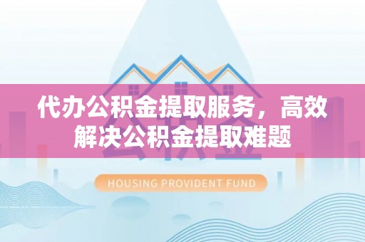 蓬莱代办公积金提取服务，高效解决公积金提取难题