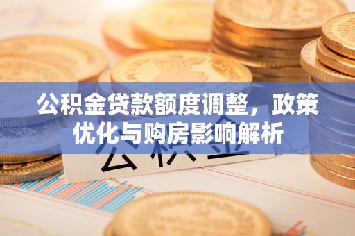 蓬莱公积金贷款额度调整，政策优化与购房影响解析