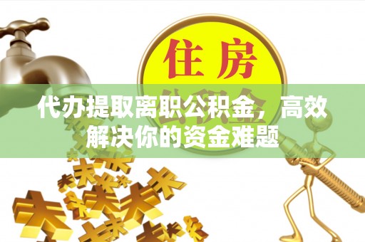 蓬莱代办提取离职公积金，高效解决你的资金难题