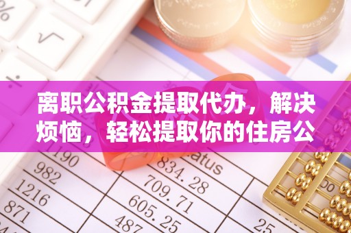蓬莱离职公积金提取代办，解决烦恼，轻松提取你的住房公积金