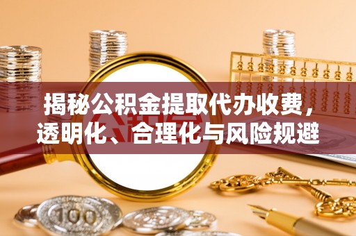 蓬莱揭秘公积金提取代办收费，透明化、合理化与风险规避之道