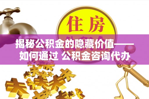 蓬莱揭秘公积金的隐藏价值——如何通过 公积金咨询代办提取 优化财富管理