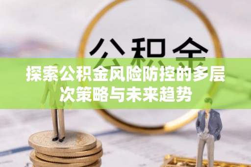 蓬莱探索公积金风险防控的多层次策略与未来趋势