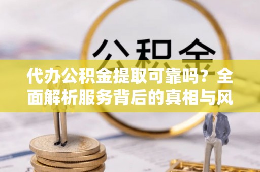 蓬莱代办公积金提取可靠吗？全面解析服务背后的真相与风险