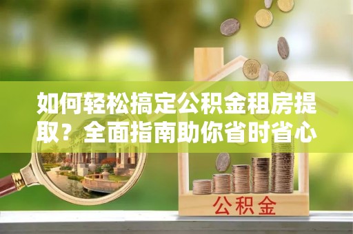 蓬莱如何轻松搞定公积金租房提取？全面指南助你省时省心