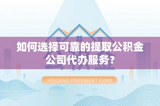 蓬莱如何选择可靠的提取公积金公司代办服务？