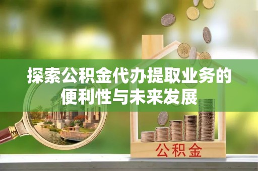 蓬莱探索公积金代办提取业务的便利性与未来发展