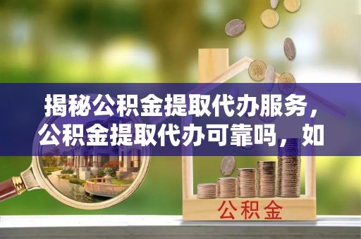 蓬莱揭秘公积金提取代办服务，公积金提取代办可靠吗，如何选择正规渠道