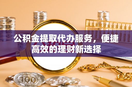 蓬莱公积金提取代办服务，便捷高效的理财新选择