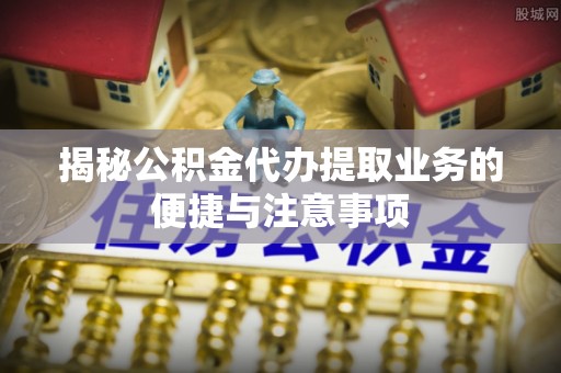 蓬莱揭秘公积金代办提取业务的便捷与注意事项
