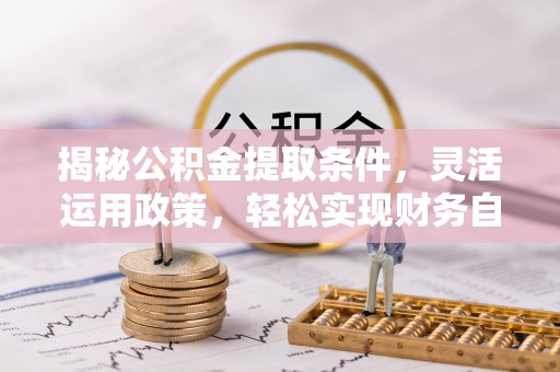 蓬莱揭秘公积金提取条件，灵活运用政策，轻松实现财务自由