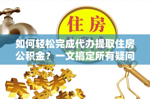 蓬莱如何轻松完成代办提取住房公积金？一文搞定所有疑问
