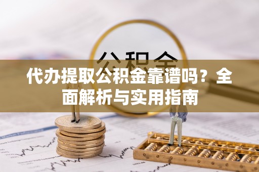 蓬莱代办提取公积金靠谱吗？全面解析与实用指南