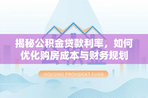 蓬莱揭秘公积金贷款利率，如何优化购房成本与财务规划