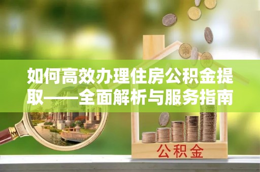 蓬莱如何高效办理住房公积金提取——全面解析与服务指南